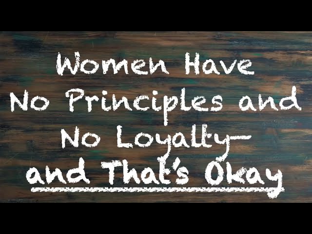 Women Have No Principle and No Loyalty - and That's Okay