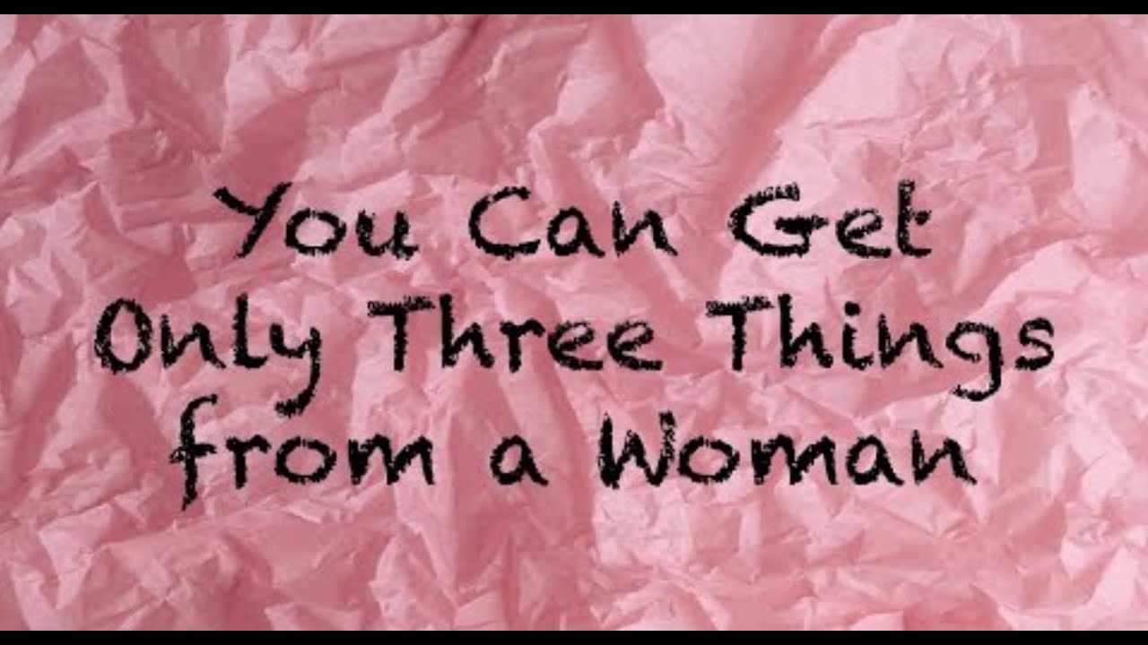 You Can Get Only Three Things From A Woman